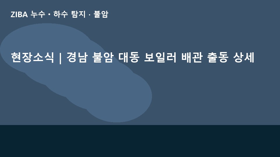 현장소식 | 경남 불암 대동 보일러 배관 출동 상세
